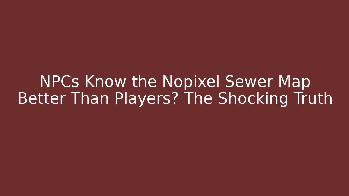 NPCs Know the Nopixel Sewer Map Better Than Players? The Shocking Truth