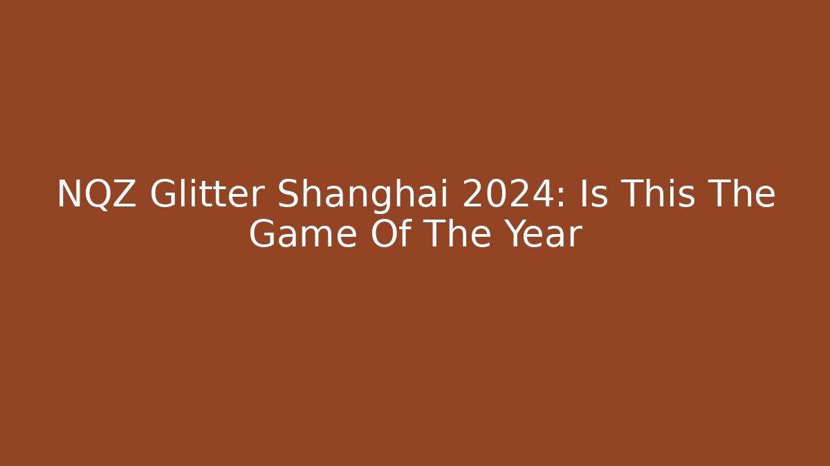 NQZ Glitter Shanghai 2024: Is This The Game Of The Year