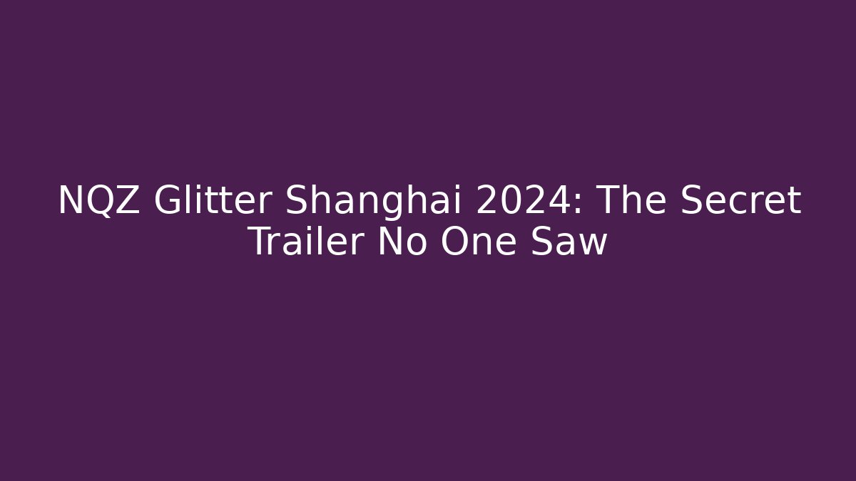 NQZ Glitter Shanghai 2024: The Secret Trailer No One Saw