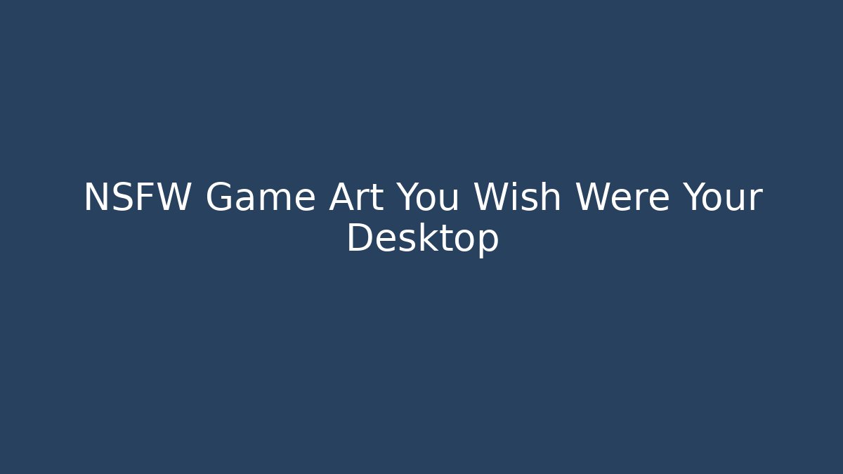NSFW Game Art You Wish Were Your Desktop