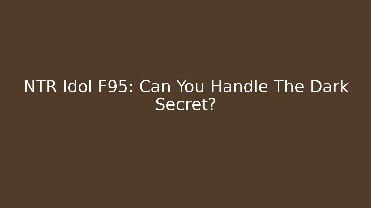 NTR Idol F95: Can You Handle The Dark Secret?