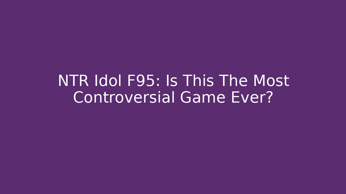 NTR Idol F95: Is This The Most Controversial Game Ever?