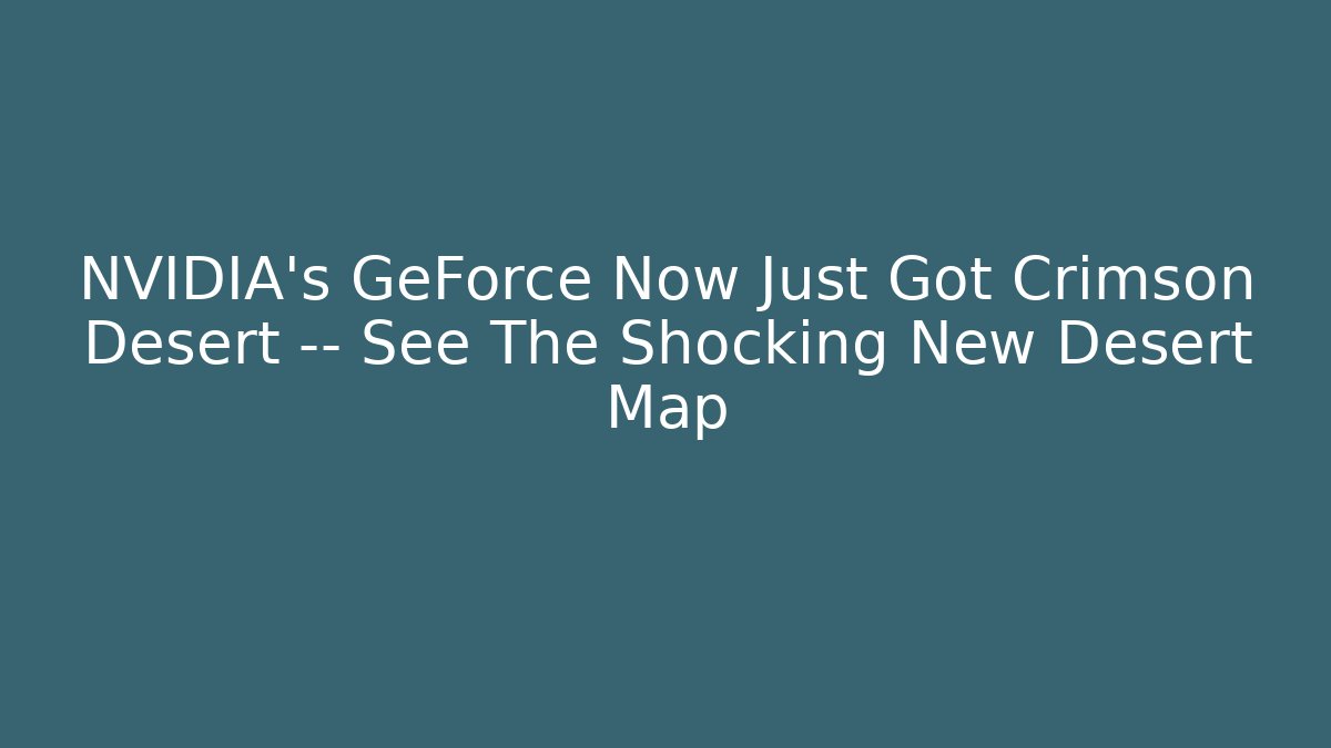 NVIDIA’s GeForce Now Just Got Crimson Desert — See The Shocking New Desert Map