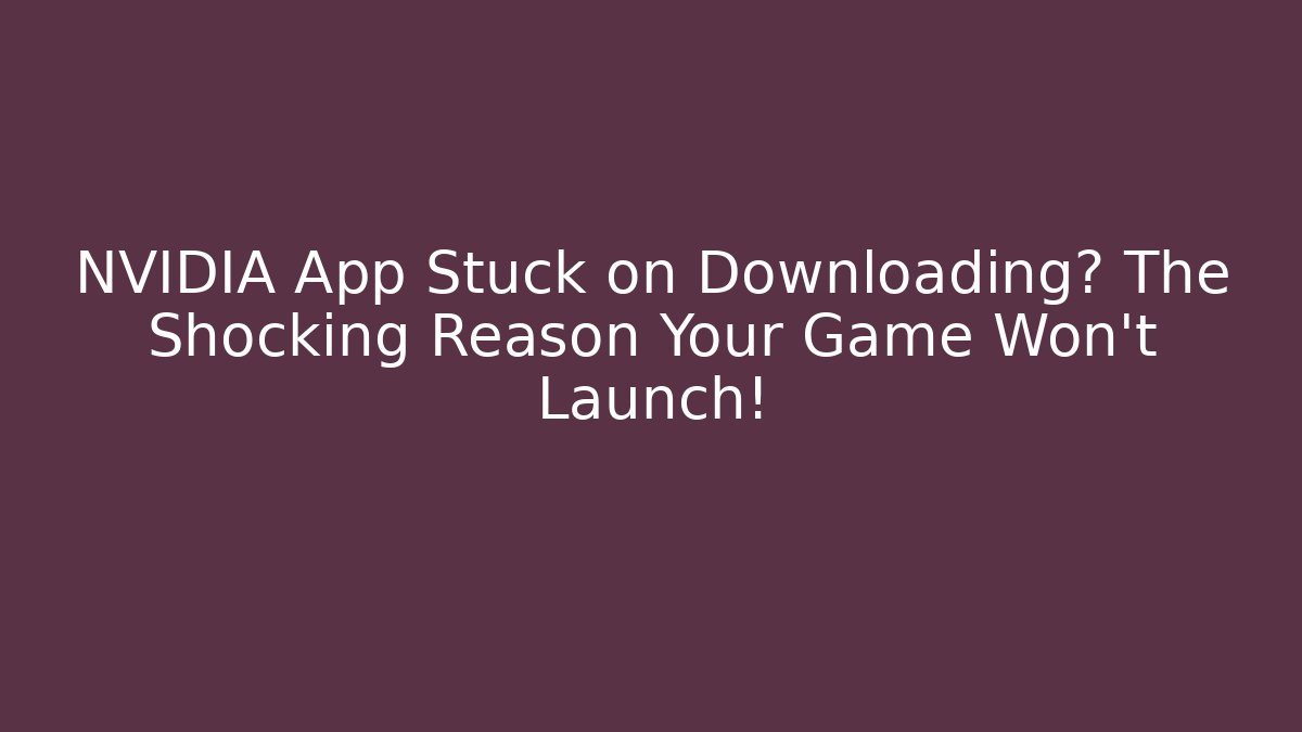 NVIDIA App Stuck on Downloading? The Shocking Reason Your Game Won’t Launch!