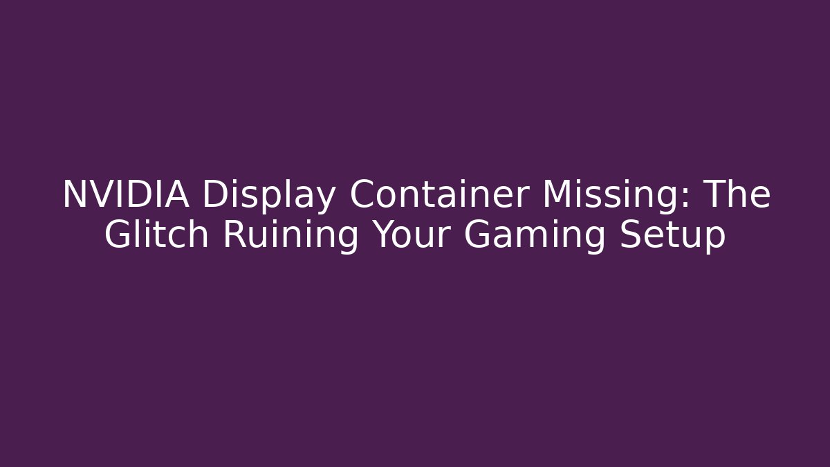 NVIDIA Display Container Missing: The Glitch Ruining Your Gaming Setup