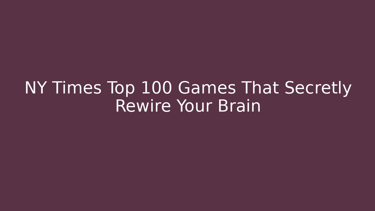 NY Times Top 100 Games That Secretly Rewire Your Brain