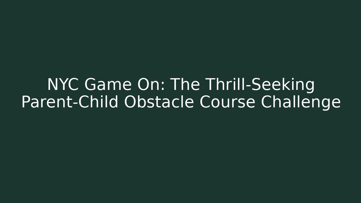 NYC Game On: The Thrill-Seeking Parent-Child Obstacle Course Challenge