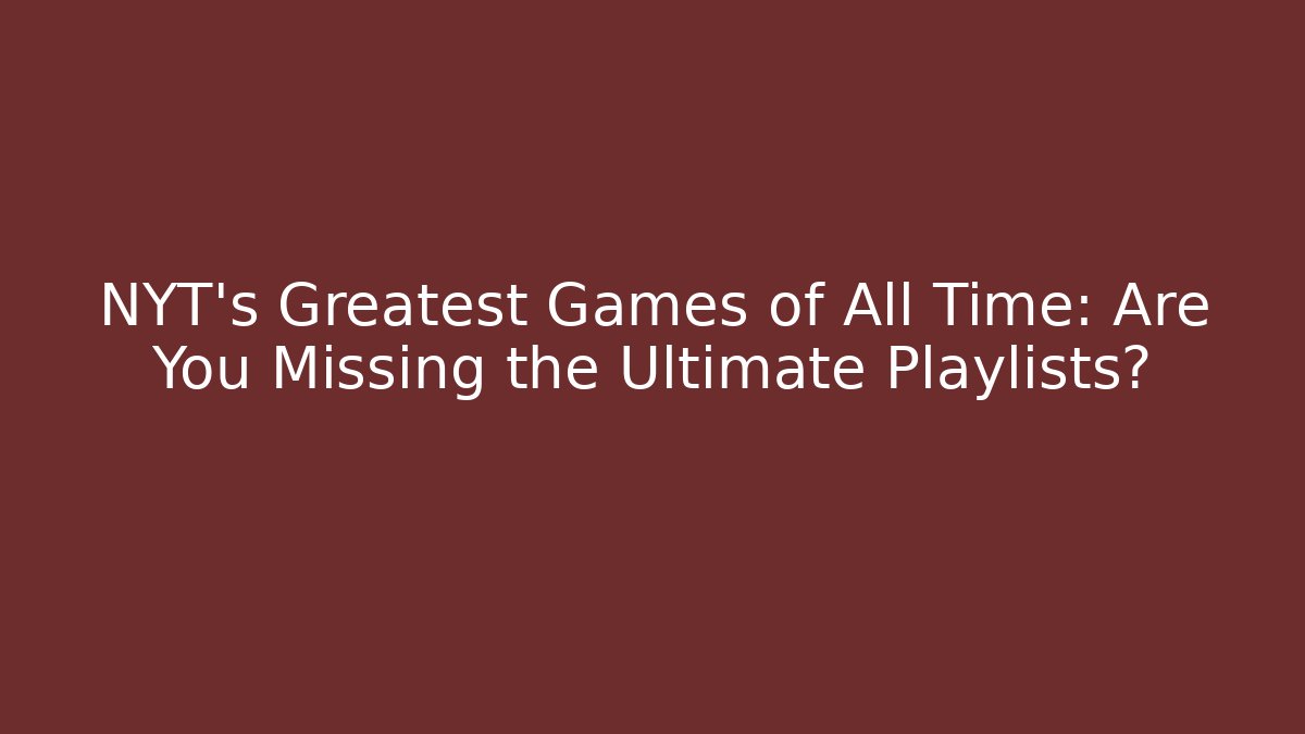 NYT's Greatest Games of All Time: Are You Missing the Ultimate Playlists?