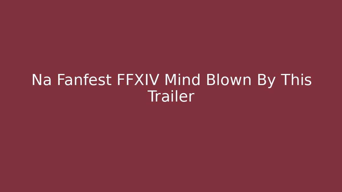 Na Fanfest FFXIV Mind Blown By This Trailer