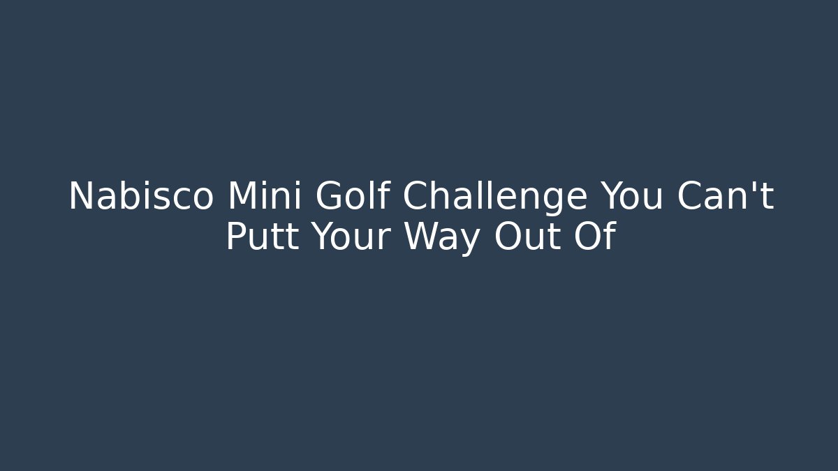 Nabisco Mini Golf Challenge You Can't Putt Your Way Out Of