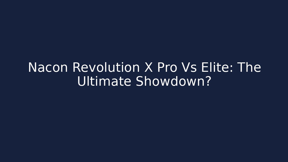 Nacon Revolution X Pro Vs Elite: The Ultimate Showdown?
