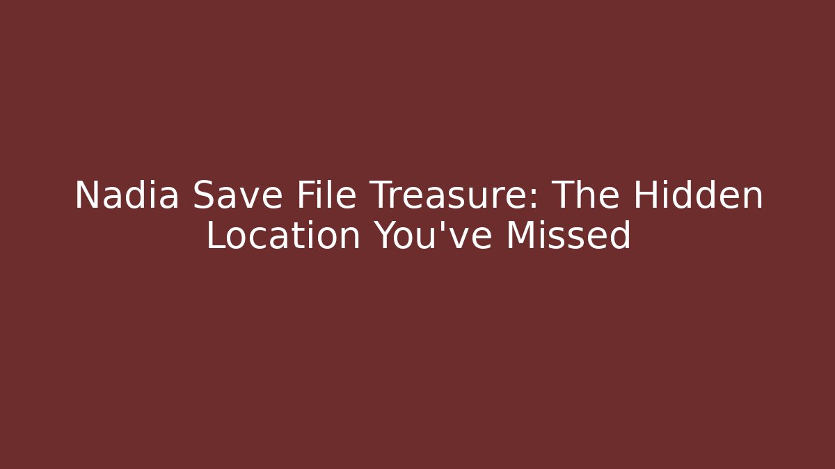 Nadia Save File Treasure: The Hidden Location You've Missed