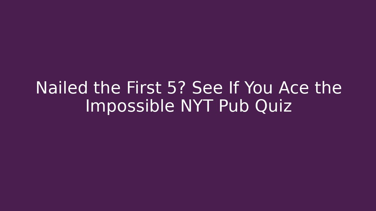 Nailed the First 5? See If You Ace the Impossible NYT Pub Quiz