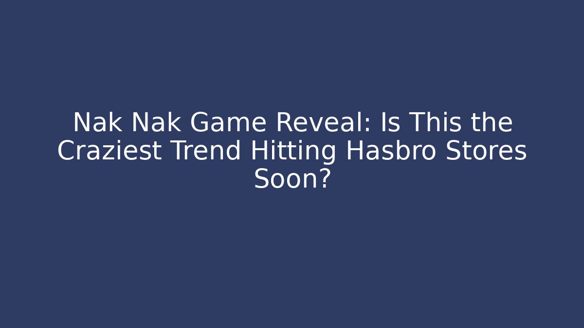 Nak Nak Game Reveal: Is This the Craziest Trend Hitting Hasbro Stores Soon?