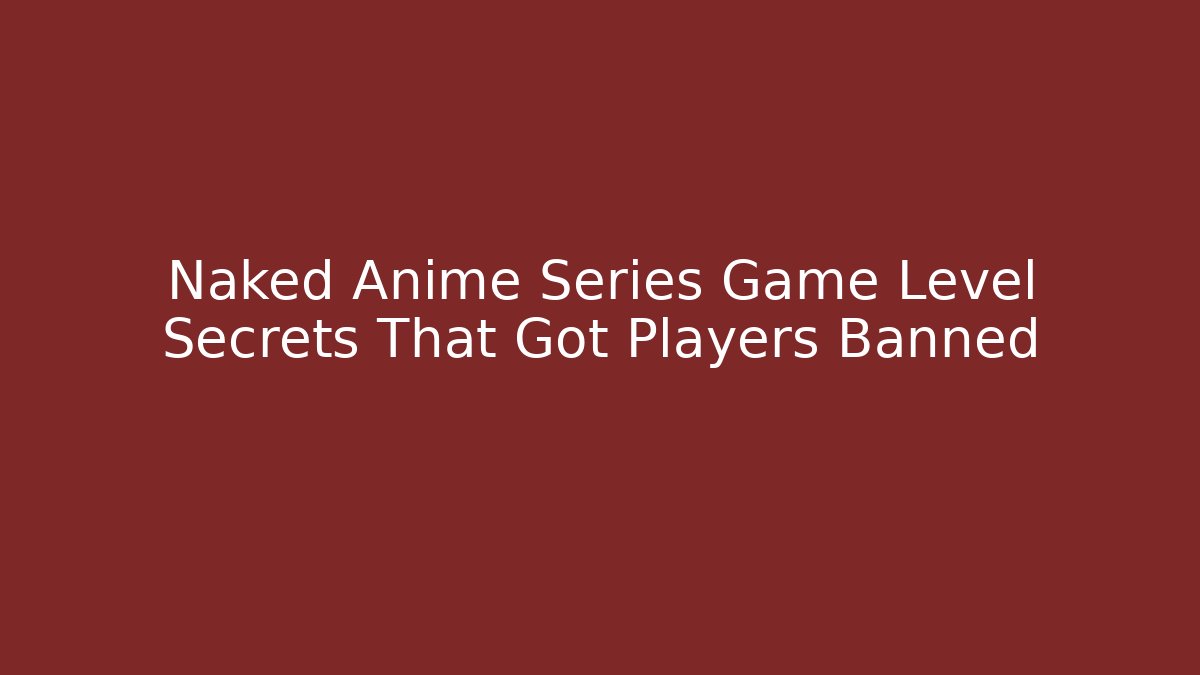 Naked Anime Series Game Level Secrets That Got Players Banned