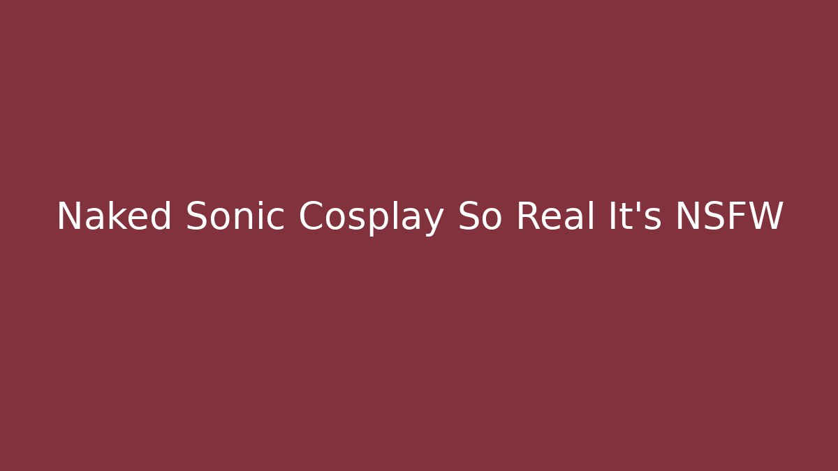 Naked Sonic Cosplay So Real It’s NSFW