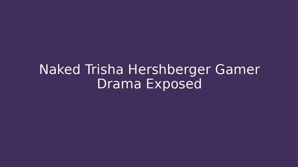Naked Trisha Hershberger Gamer Drama Exposed