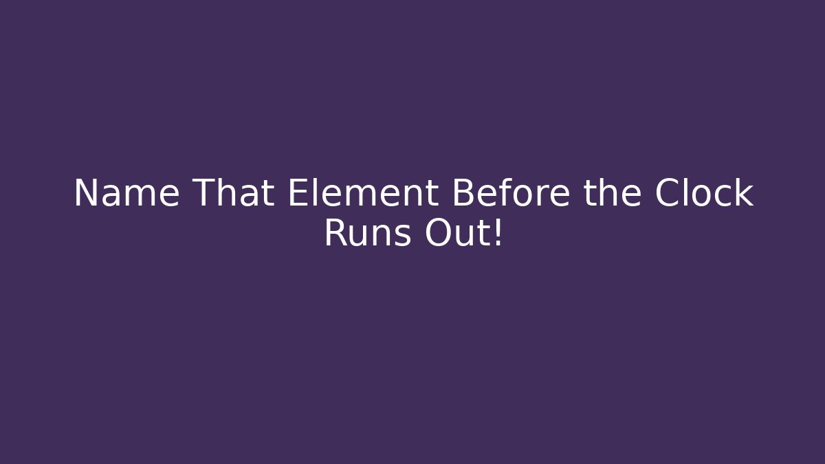 Name That Element Before the Clock Runs Out!