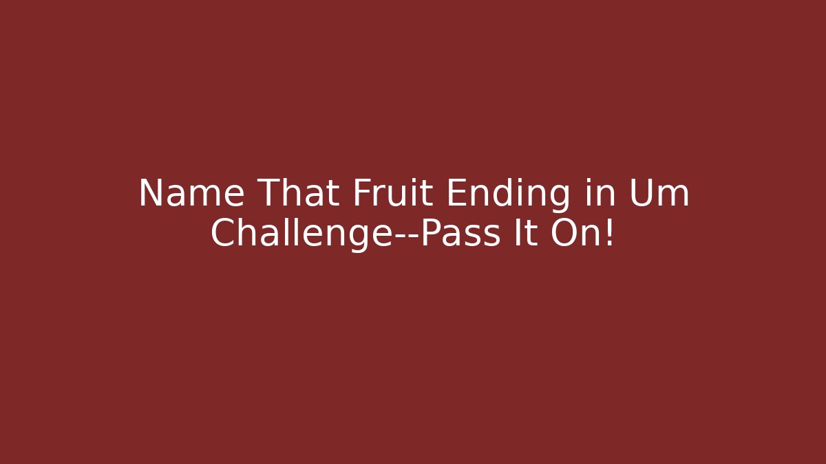 Name That Fruit Ending in Um Challenge—Pass It On!