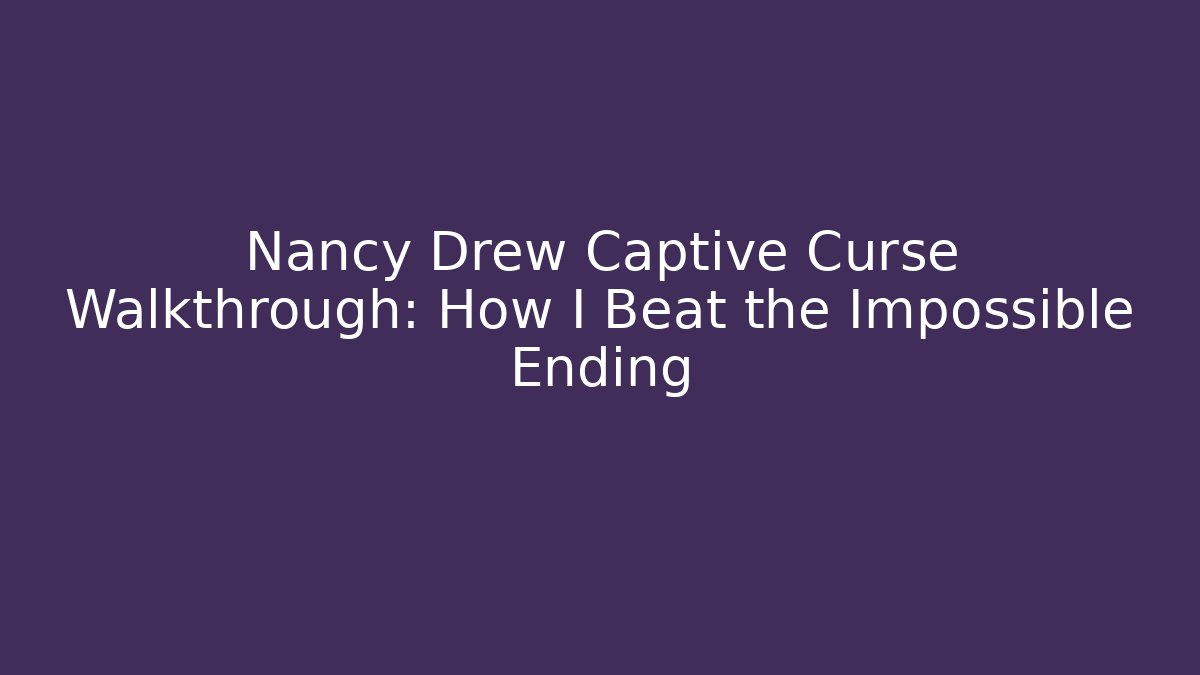 Nancy Drew Captive Curse Walkthrough: How I Beat the Impossible Ending