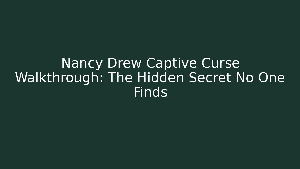Nancy Drew Captive Curse Walkthrough: The Hidden Secret No One Finds