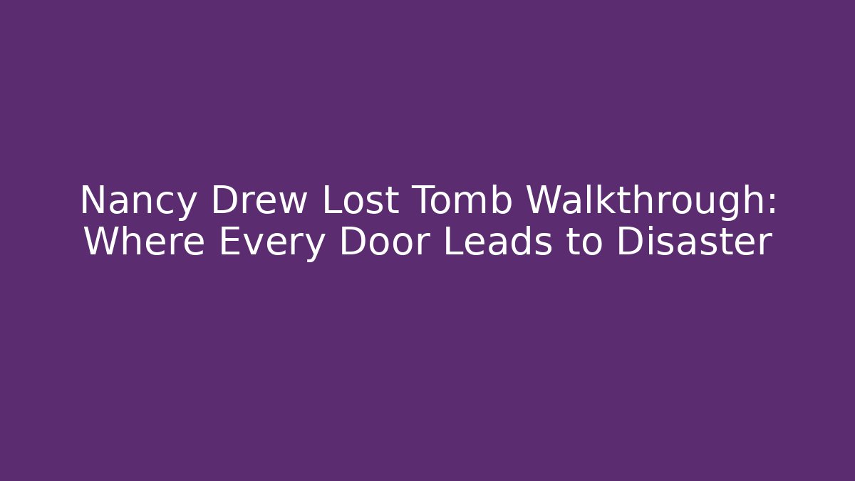 Nancy Drew Lost Tomb Walkthrough: Where Every Door Leads to Disaster