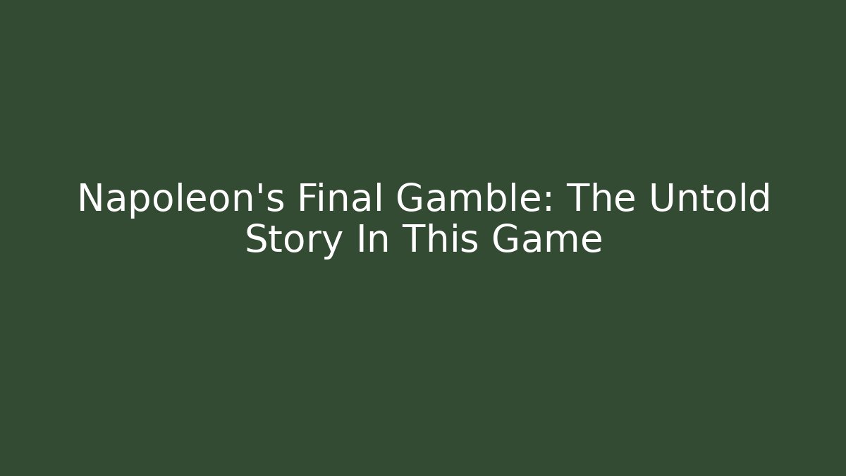 Napoleon's Final Gamble: The Untold Story In This Game