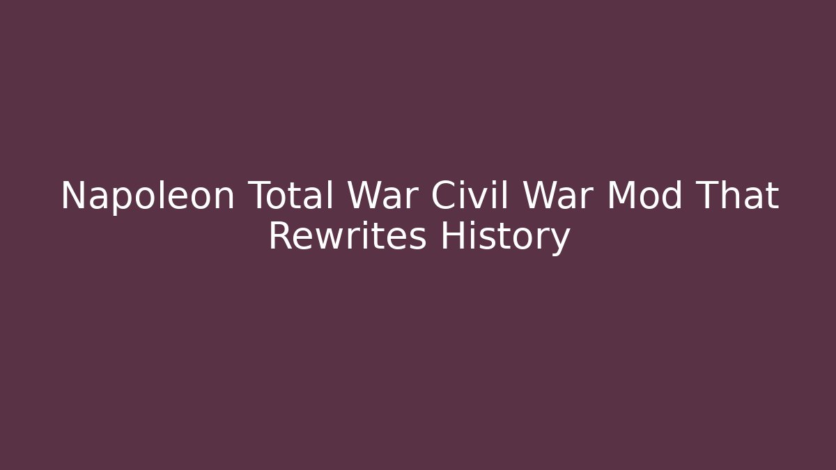 Napoleon Total War Civil War Mod That Rewrites History