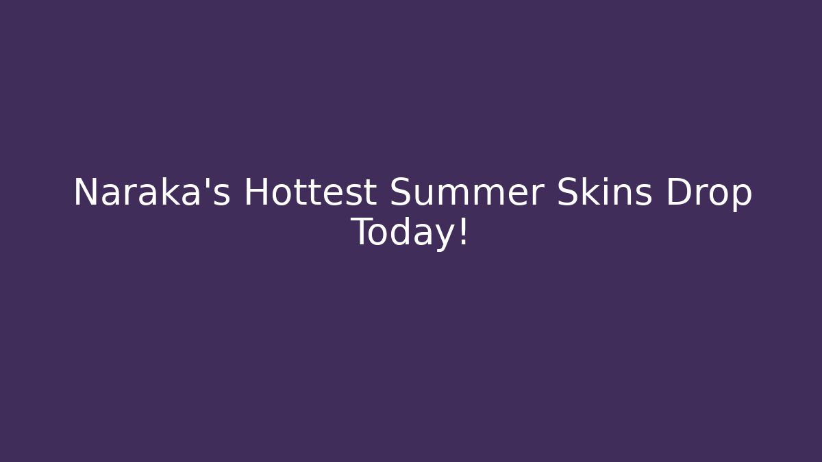 Naraka’s Hottest Summer Skins Drop Today!