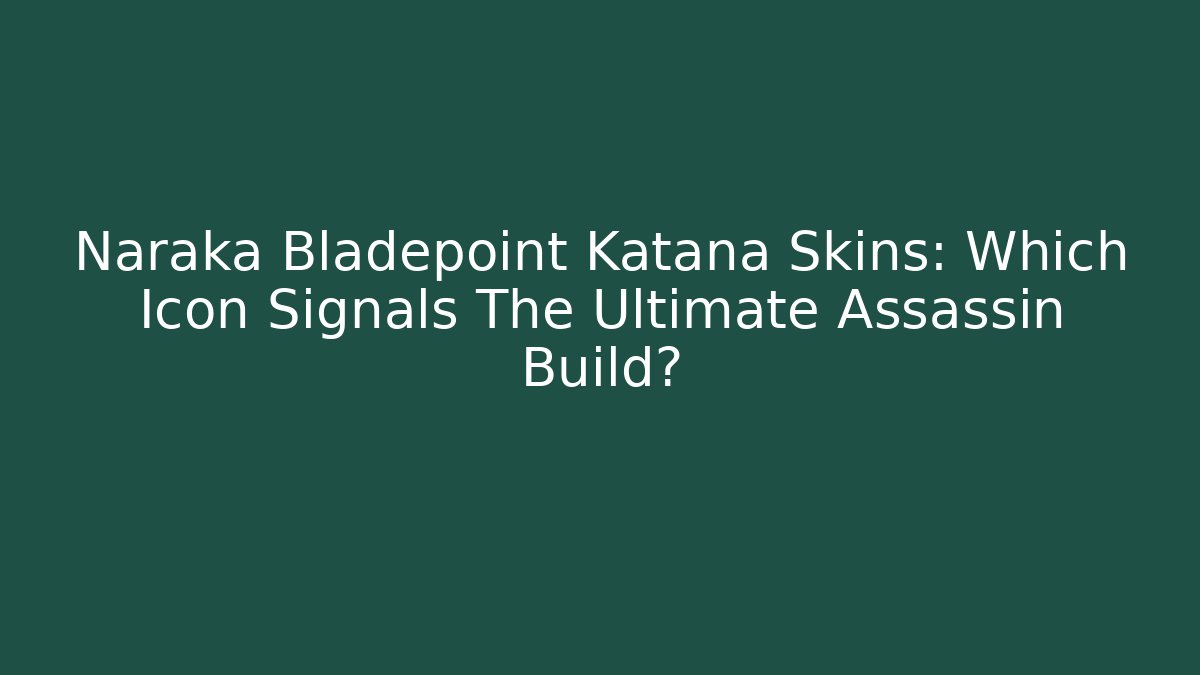 Naraka Bladepoint Katana Skins: Which Icon Signals The Ultimate Assassin Build?