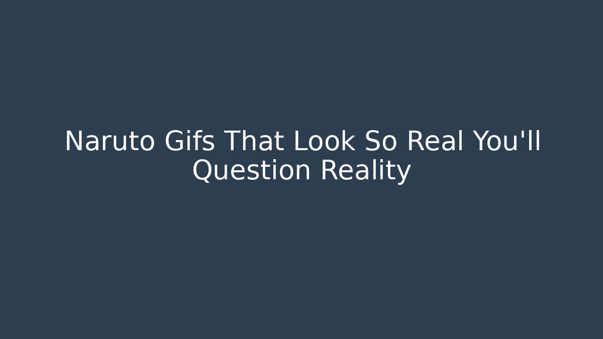 Naruto Gifs That Look So Real You'll Question Reality