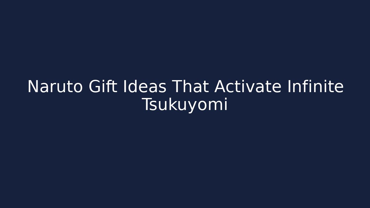 Naruto Gift Ideas That Activate Infinite Tsukuyomi