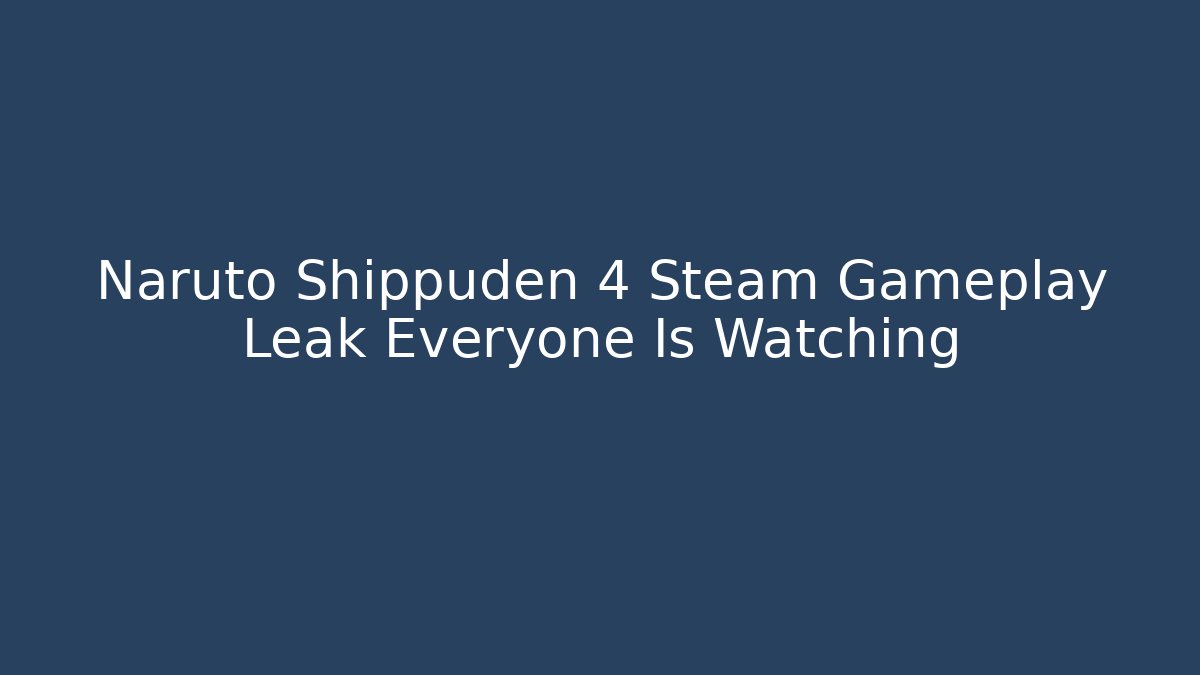 Naruto Shippuden 4 Steam Gameplay Leak Everyone Is Watching