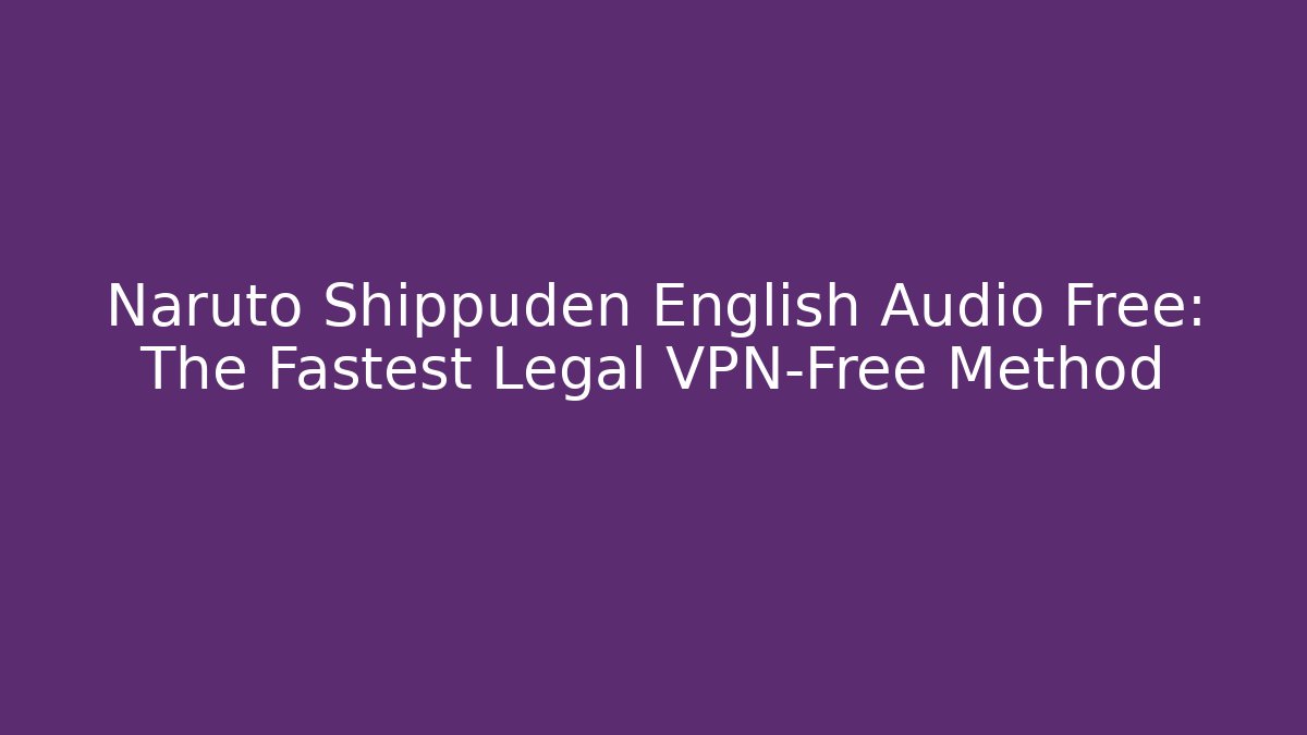 Naruto Shippuden English Audio Free: The Fastest Legal VPN-Free Method
