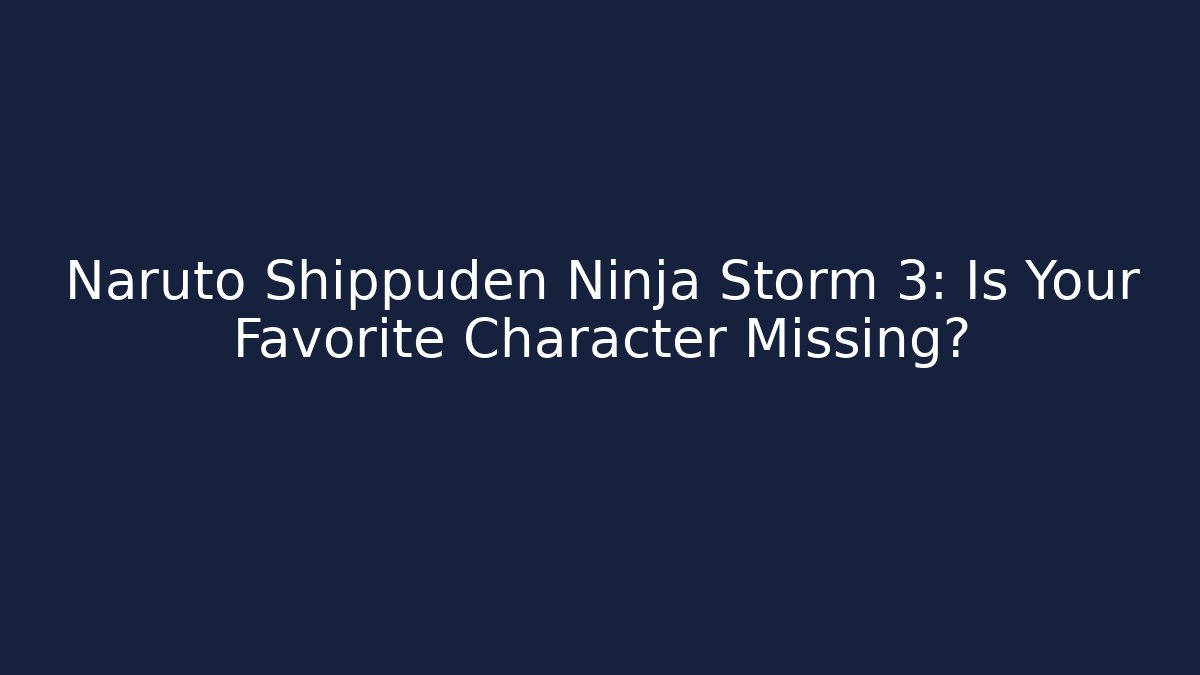 Naruto Shippuden Ninja Storm 3: Is Your Favorite Character Missing?