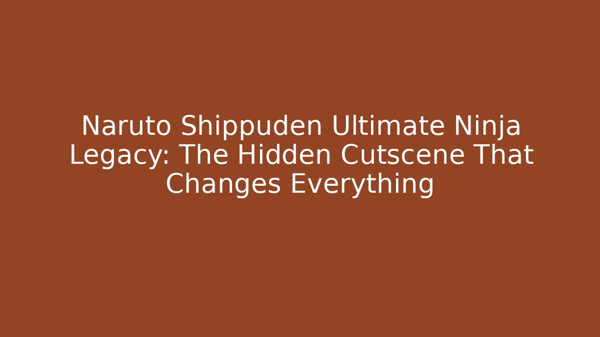 Naruto Shippuden Ultimate Ninja Legacy: The Hidden Cutscene That Changes Everything