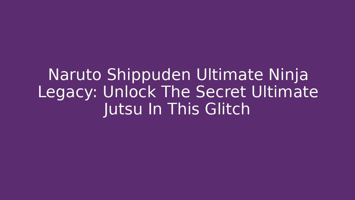 Naruto Shippuden Ultimate Ninja Legacy: Unlock The Secret Ultimate Jutsu In This Glitch