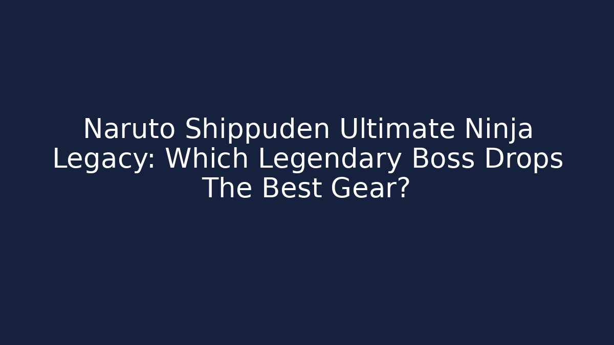 Naruto Shippuden Ultimate Ninja Legacy: Which Legendary Boss Drops The Best Gear?