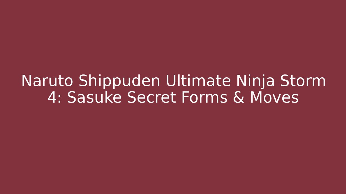 Naruto Shippuden Ultimate Ninja Storm 4: Sasuke Secret Forms & Moves