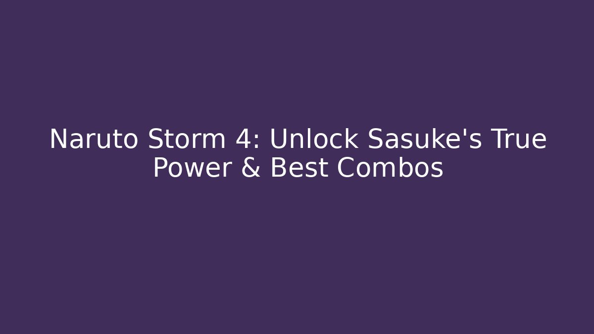 Naruto Storm 4: Unlock Sasuke's True Power & Best Combos