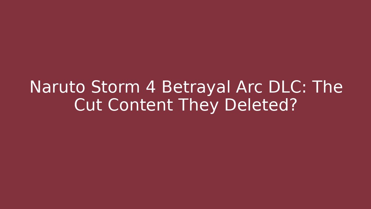 Naruto Storm 4 Betrayal Arc DLC: The Cut Content They Deleted?