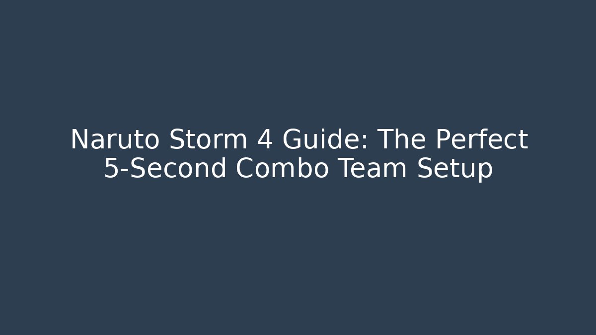 Naruto Storm 4 Guide: The Perfect 5-Second Combo Team Setup - Critter Realm