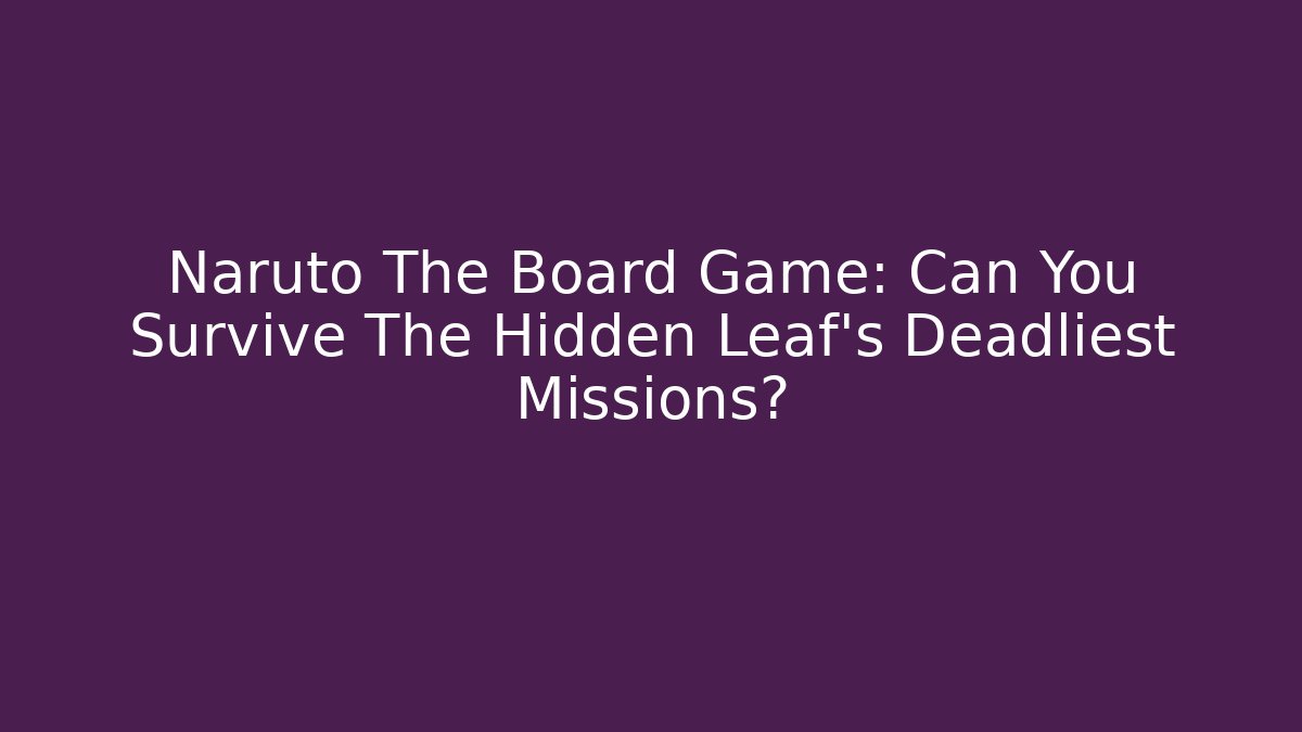 Naruto The Board Game: Can You Survive The Hidden Leaf's Deadliest Missions?
