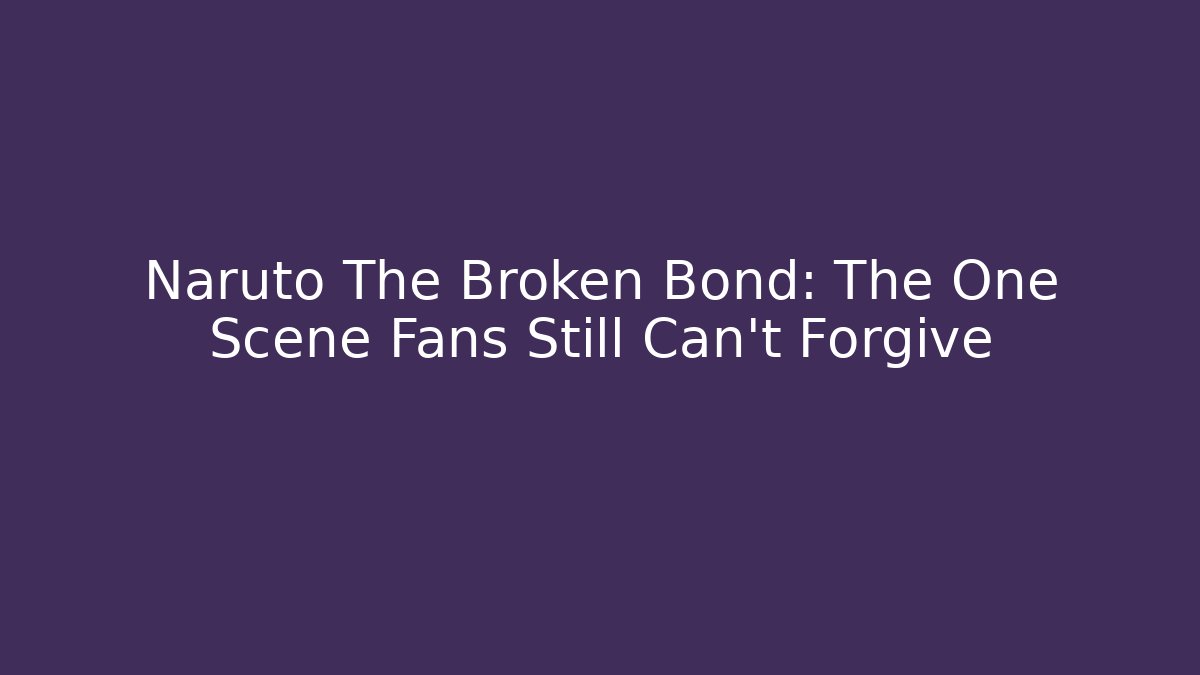 Naruto The Broken Bond: The One Scene Fans Still Can't Forgive