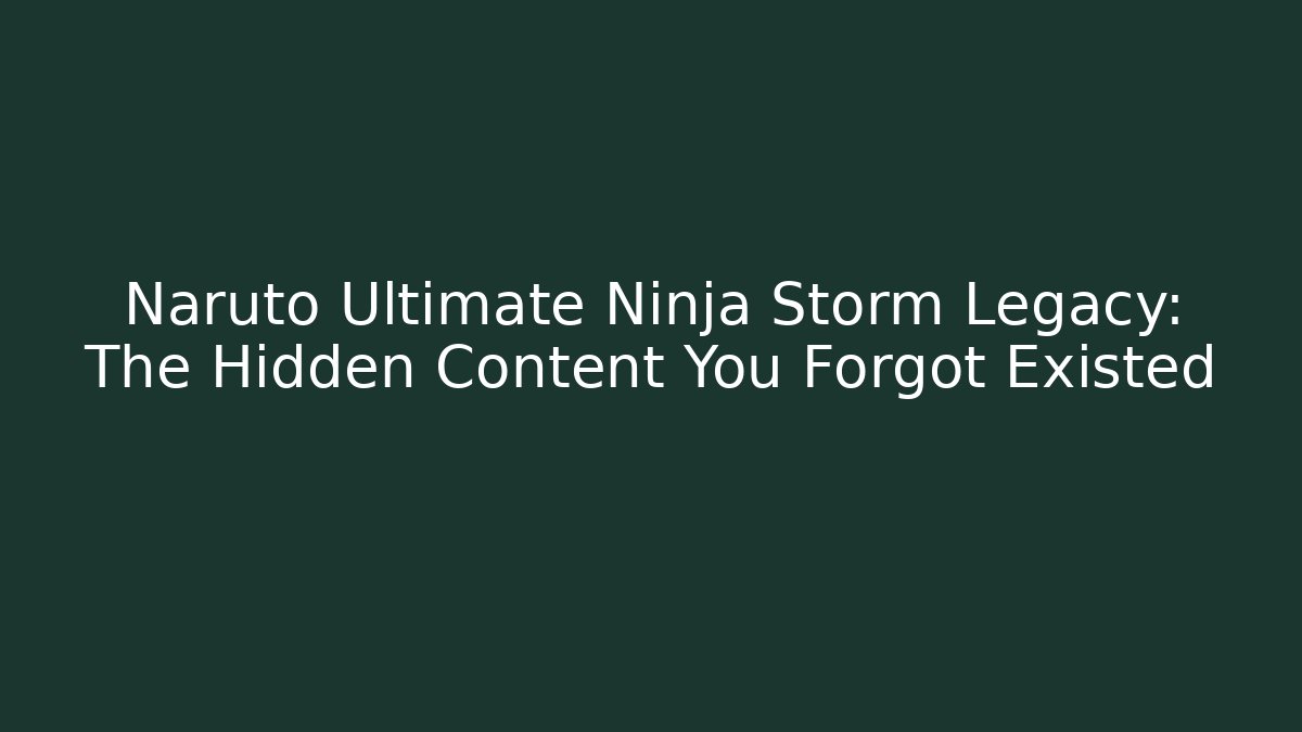 Naruto Ultimate Ninja Storm Legacy: The Hidden Content You Forgot Existed