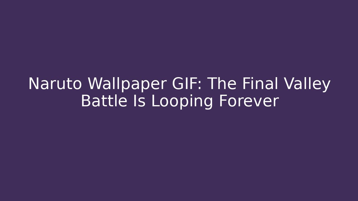 Naruto Wallpaper GIF: The Final Valley Battle Is Looping Forever