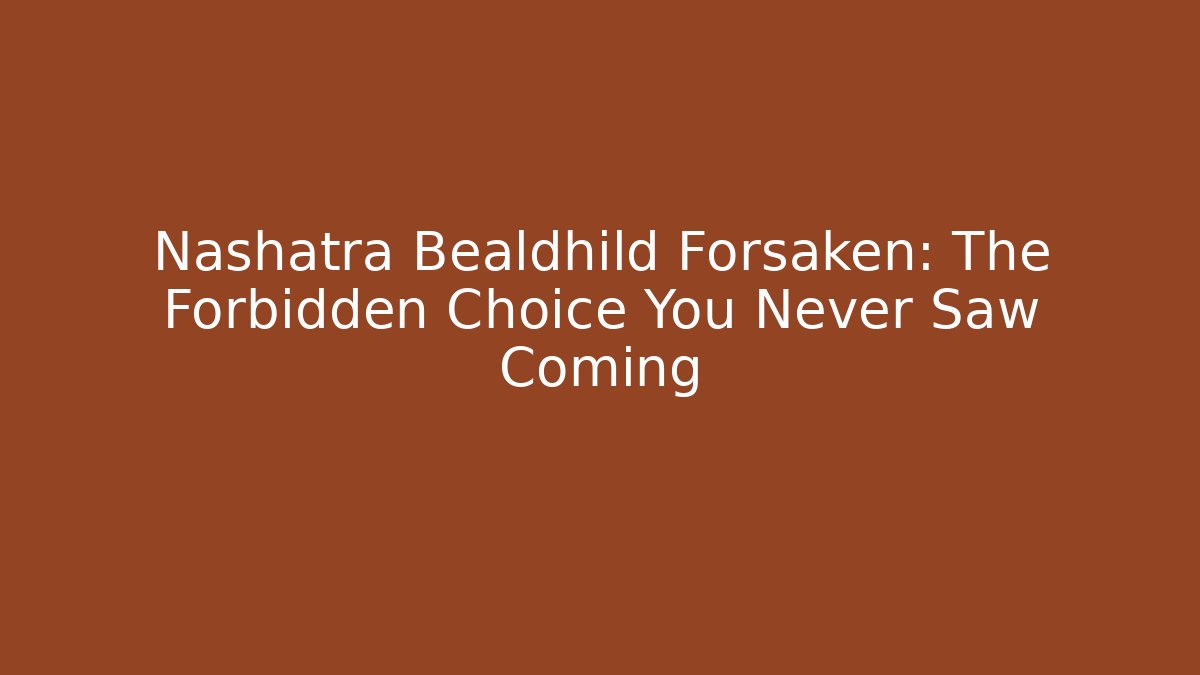 Nashatra Bealdhild Forsaken: The Forbidden Choice You Never Saw Coming