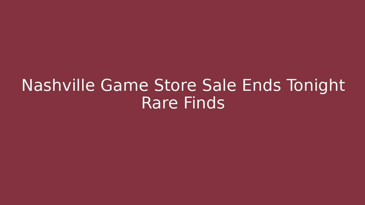 Nashville Game Store Sale Ends Tonight Rare Finds