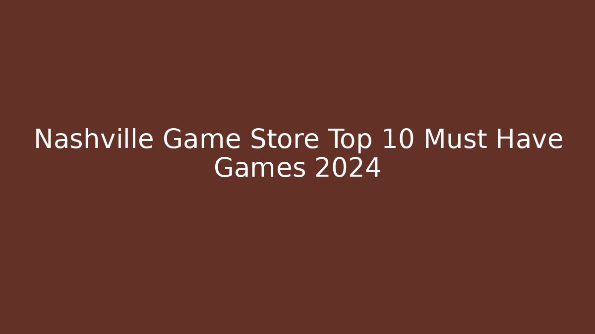 Nashville Game Store Top 10 Must Have Games 2024