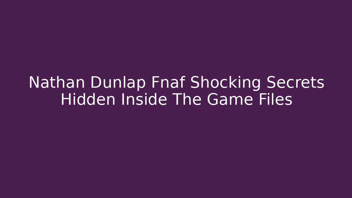 Nathan Dunlap Fnaf Shocking Secrets Hidden Inside The Game Files